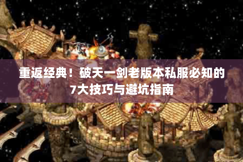 重返经典！破天一剑老版本私服必知的7大技巧与避坑指南