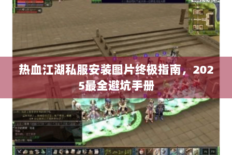 热血江湖私服安装图片终极指南，2025最全避坑手册