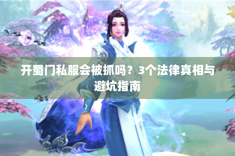 开蜀门私服会被抓吗？3个法律真相与避坑指南