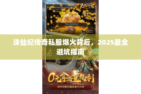 诛仙纪传奇私服爆火背后，2025最全避坑指南