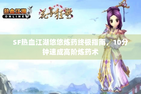 SF热血江湖悠悠炼药终极指南，10分钟速成高阶炼药术
