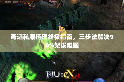 奇迹私服搭建终极指南，三步法解决90%架设难题