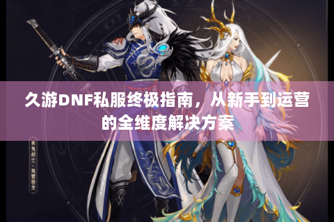 久游DNF私服终极指南，从新手到运营的全维度解决方案