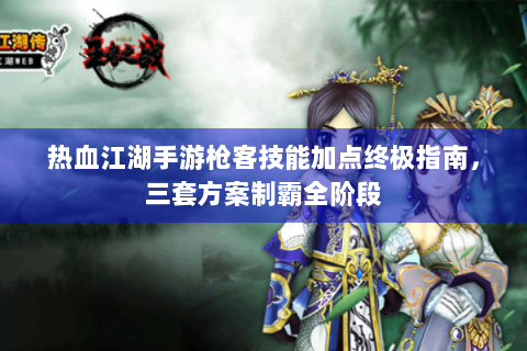 热血江湖手游枪客技能加点终极指南，三套方案制霸全阶段