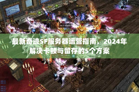 最新奇迹SF服务器运营指南，2024年解决卡顿与留存的5个方案