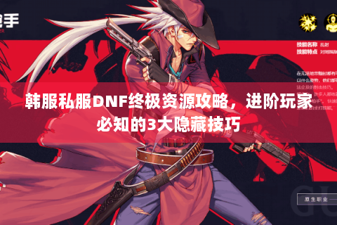 韩服私服DNF终极资源攻略，进阶玩家必知的3大隐藏技巧