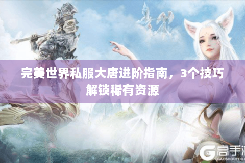 完美世界私服大唐进阶指南，3个技巧解锁稀有资源