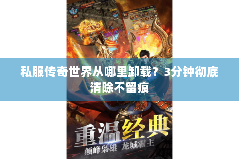 私服传奇世界从哪里卸载？3分钟彻底清除不留痕