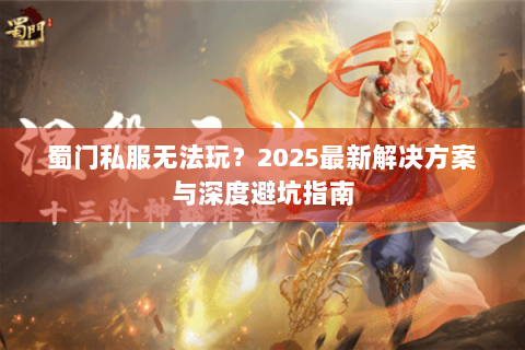蜀门私服无法玩？2025最新解决方案与深度避坑指南