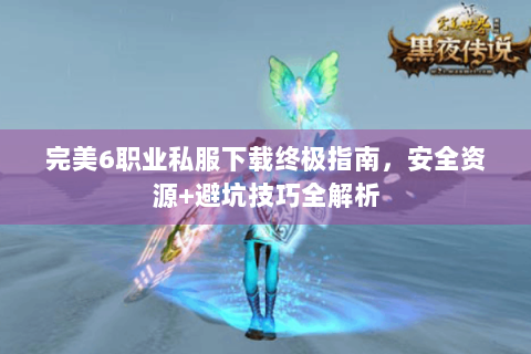 完美6职业私服下载终极指南，安全资源+避坑技巧全解析