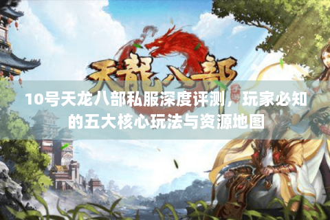 10号天龙八部私服深度评测，玩家必知的五大核心玩法与资源地图