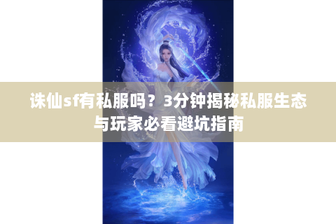 诛仙sf有私服吗？3分钟揭秘私服生态与玩家必看避坑指南