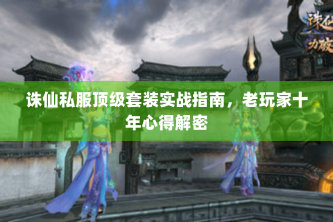 诛仙私服顶级套装实战指南，老玩家十年心得解密