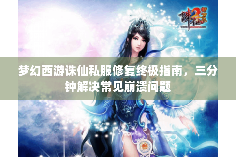 梦幻西游诛仙私服修复终极指南，三分钟解决常见崩溃问题