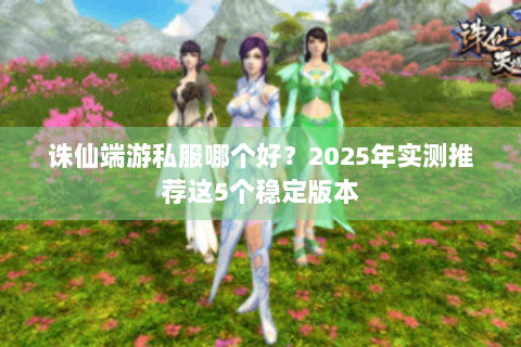 诛仙端游私服哪个好？2025年实测推荐这5个稳定版本