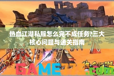 热血江湖私服怎么完不成任务?三大核心问题与通关指南