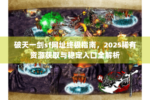 破天一剑sf网址终极指南，2025稀有资源获取与稳定入口全解析