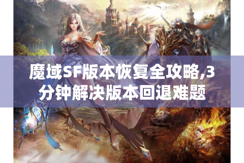 魔域SF版本恢复全攻略,3分钟解决版本回退难题