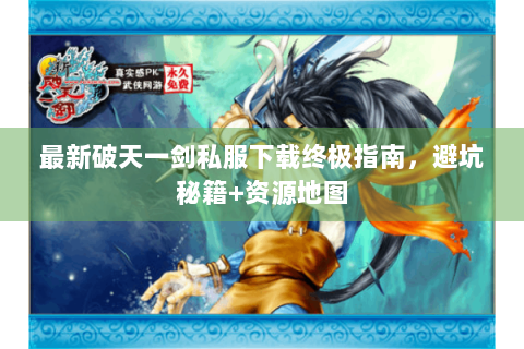 最新破天一剑私服下载终极指南，避坑秘籍+资源地图