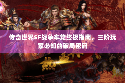 传奇世界SF战争牢笼终极指南，三阶玩家必知的破局密码