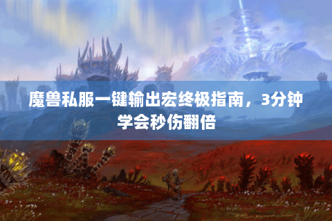 魔兽私服一键输出宏终极指南，3分钟学会秒伤翻倍