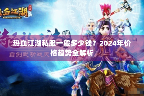 热血江湖私服一般多少钱？2024年价格趋势全解析