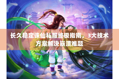 长久稳定诛仙私服终极指南，3大技术方案解决崩溃难题
