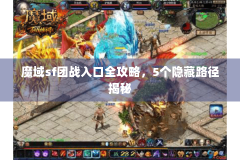 魔域sf团战入口全攻略，5个隐藏路径揭秘