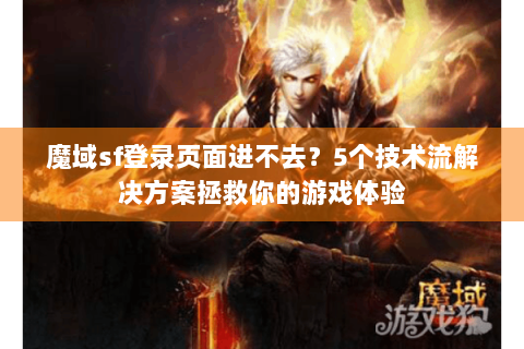 魔域sf登录页面进不去？5个技术流解决方案拯救你的游戏体验