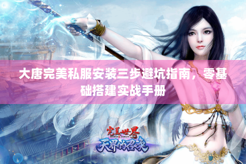大唐完美私服安装三步避坑指南，零基础搭建实战手册
