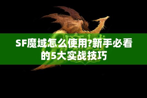 SF魔域怎么使用?新手必看的5大实战技巧