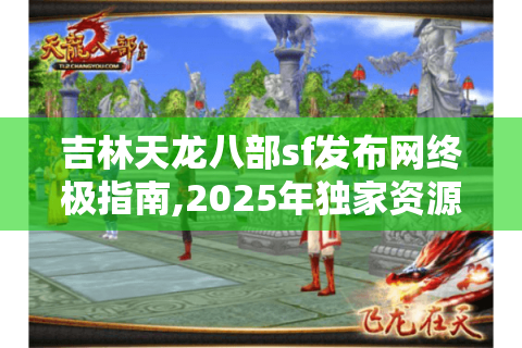 吉林天龙八部sf发布网终极指南,2025年独家资源与避坑秘籍
