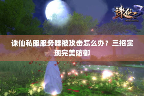 诛仙私服服务器被攻击怎么办？三招实现完美防御