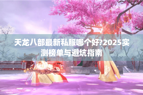 天龙八部最新私服哪个好?2025实测榜单与避坑指南