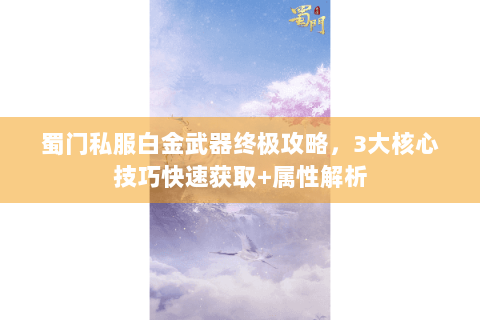 蜀门私服白金武器终极攻略，3大核心技巧快速获取+属性解析