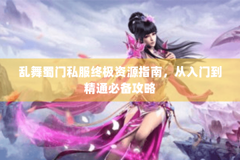 乱舞蜀门私服终极资源指南，从入门到精通必备攻略