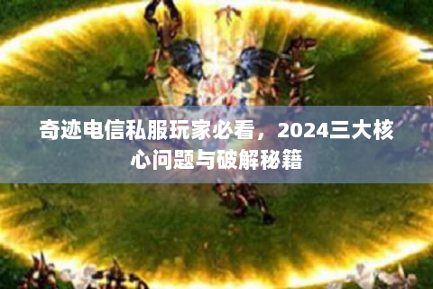 奇迹电信私服玩家必看，2024三大核心问题与破解秘籍