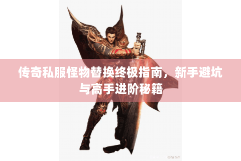 传奇私服怪物替换终极指南，新手避坑与高手进阶秘籍