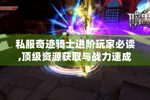 私服奇迹骑士进阶玩家必读,顶级资源获取与战力速成手册