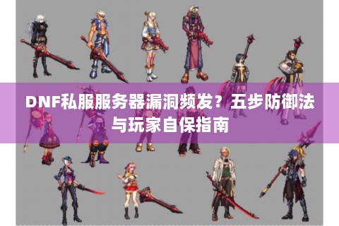 DNF私服服务器漏洞频发？五步防御法与玩家自保指南