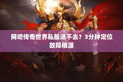 网吧传奇世界私服进不去？3分钟定位故障根源
