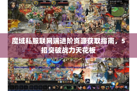 魔域私服联网端进阶资源获取指南，5招突破战力天花板