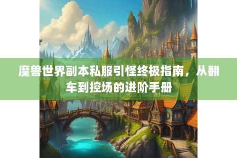 魔兽世界副本私服引怪终极指南，从翻车到控场的进阶手册