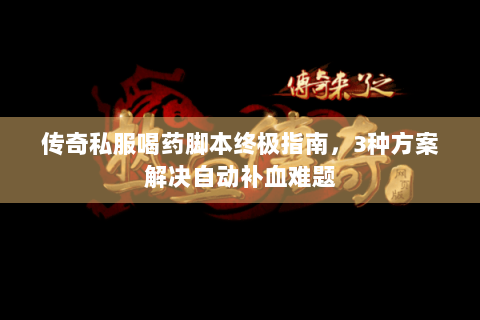 传奇私服喝药脚本终极指南，3种方案解决自动补血难题