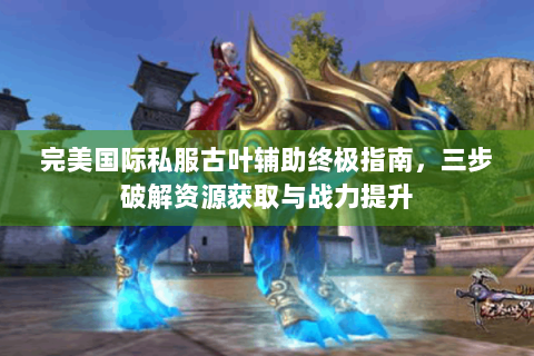 完美国际私服古叶辅助终极指南，三步破解资源获取与战力提升