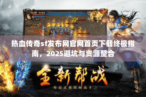 热血传奇sf发布网官网首页下载终极指南，2025避坑与资源整合