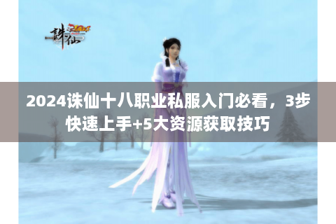 2024诛仙十八职业私服入门必看，3步快速上手+5大资源获取技巧