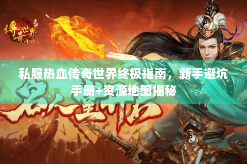 私服热血传奇世界终极指南，新手避坑手册+资源地图揭秘