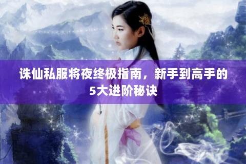 诛仙私服将夜终极指南，新手到高手的5大进阶秘诀