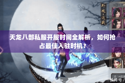 天龙八部私服开服时间全解析，如何抢占最佳入驻时机？